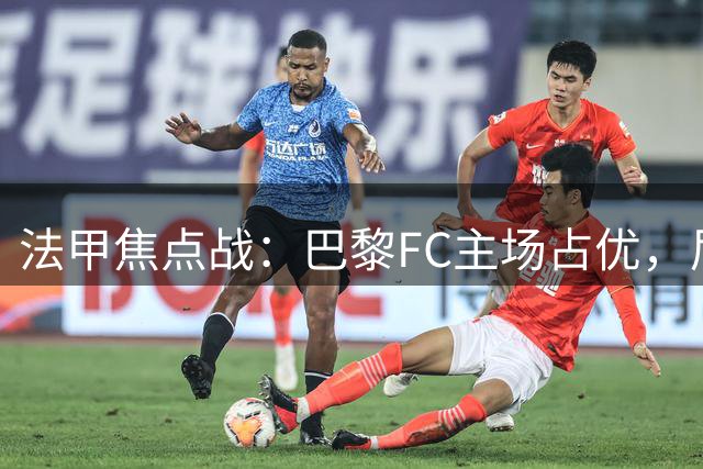法甲焦点战：巴黎FC主场占优，尼斯防守稳健待突破